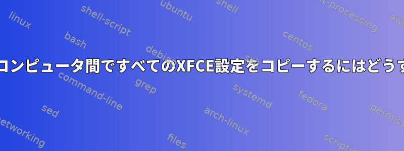 2台のコンピュータ/コンピュータ間ですべてのXFCE設定をコピーするにはどうすればよいですか？