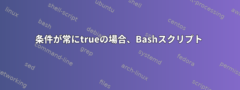 条件が常にtrueの場合、Bashスクリプト