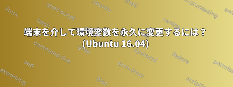 端末を介して環境変数を永久に変更するには？ (Ubuntu 16.04)