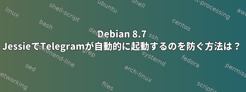 Debian 8.7 JessieでTelegramが自動的に起動するのを防ぐ方法は？