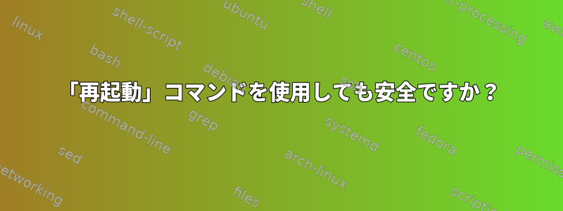 「再起動」コマンドを使用しても安全ですか？