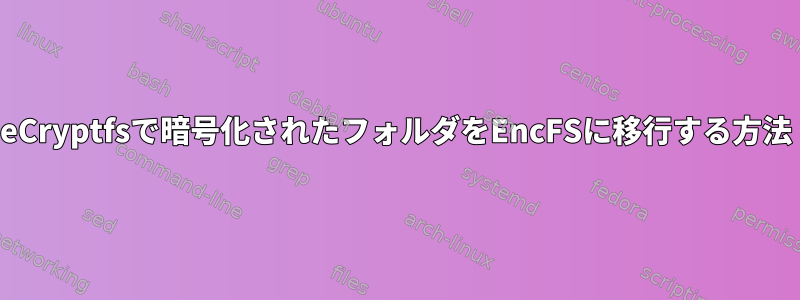 eCryptfsで暗号化されたフォルダをEncFSに移行する方法