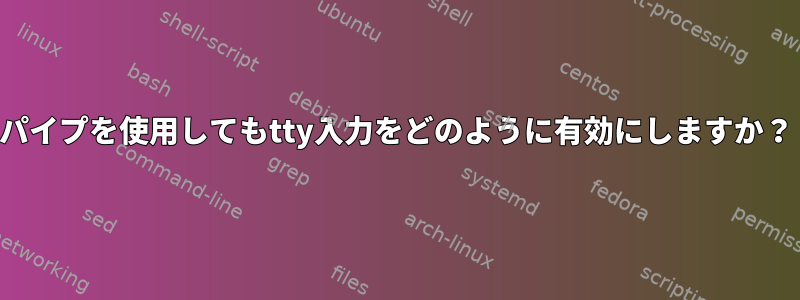 パイプを使用してもtty入力をどのように有効にしますか？