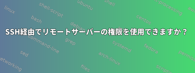 SSH経由でリモートサーバーの権限を使用できますか？