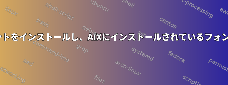 AIXにフォントをインストールし、AIXにインストールされているフォントのリスト