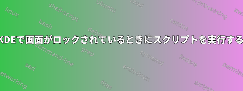 KDEで画面がロックされているときにスクリプトを実行する