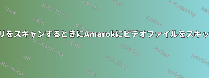 メディアライブラリをスキャンするときにAmarokにビデオファイルをスキップさせる方法は？