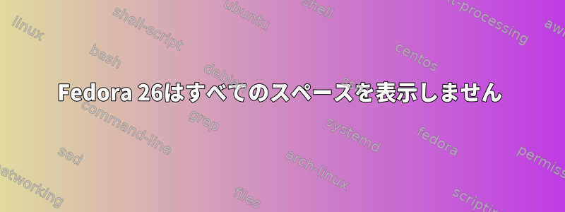 Fedora 26はすべてのスペースを表示しません