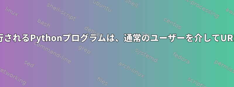 rootとして実行されるPythonプログラムは、通常のユーザーを介してURLを開きます。