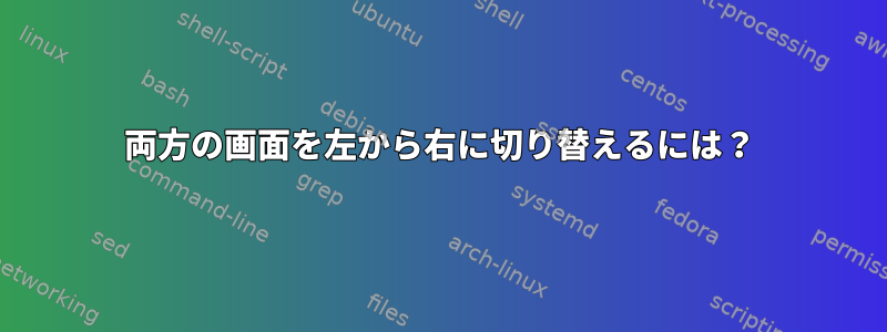 両方の画面を左から右に切り替えるには？