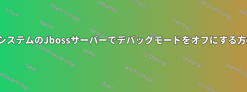 LinuxシステムのJbossサーバーでデバッグモードをオフにする方法は？