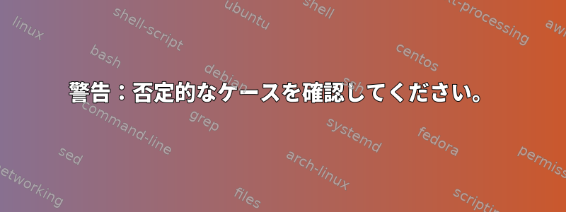 警告：否定的なケースを確認してください。