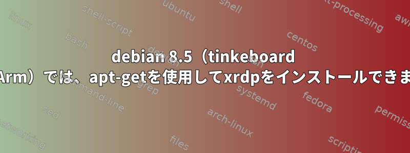 debian 8.5（tinkeboard os）（Arm）では、apt-getを使用してxrdpをインストールできません。