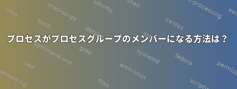 プロセスがプロセスグループのメンバーになる方法は？