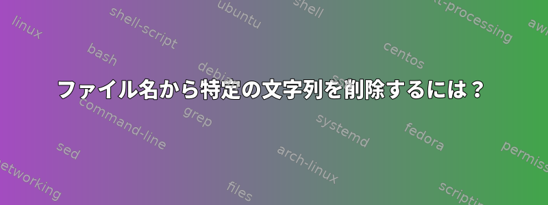 ファイル名から特定の文字列を削除するには？