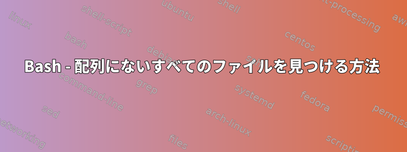 Bash - 配列にないすべてのファイルを見つける方法