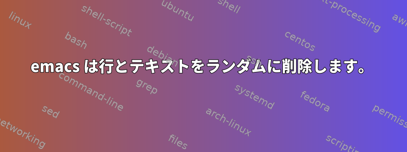 emacs は行とテキストをランダムに削除します。