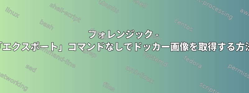 フォレンジック - 「エクスポート」コマンドなしでドッカー画像を取得する方法