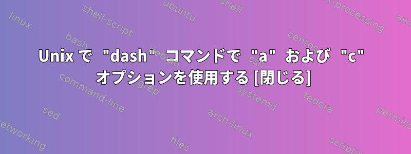 Unix で "dash" コマンドで "a" および "c" オプションを使用する [閉じる]