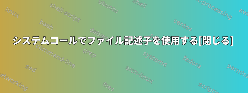 システムコールでファイル記述子を使用する[閉じる]