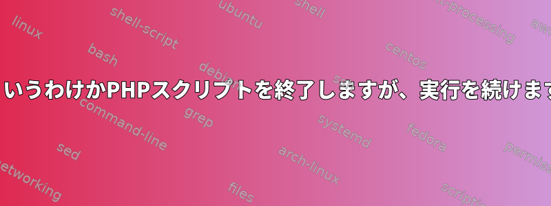 どういうわけかPHPスクリプトを終了しますが、実行を続けます。