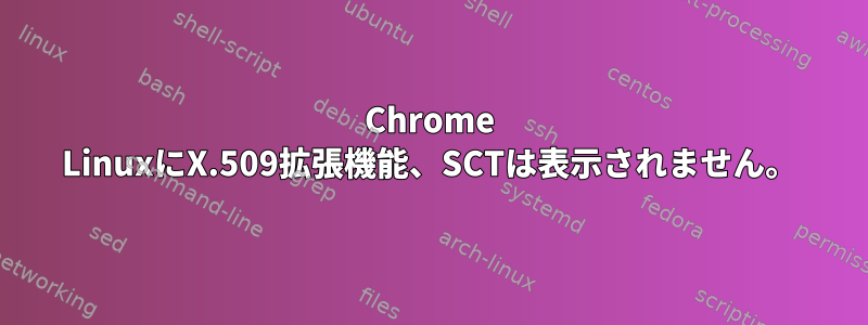 Chrome LinuxにX.509拡張機能、SCTは表示されません。