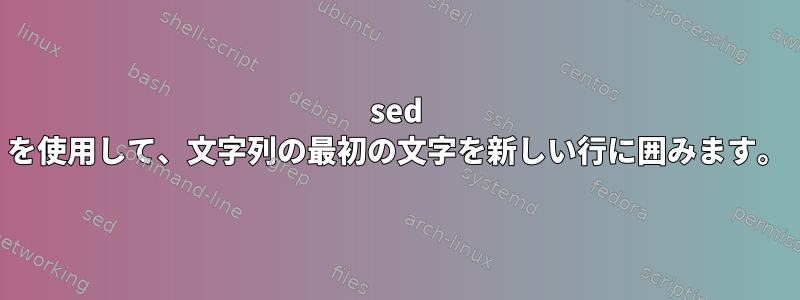 sed を使用して、文字列の最初の文字を新しい行に囲みます。