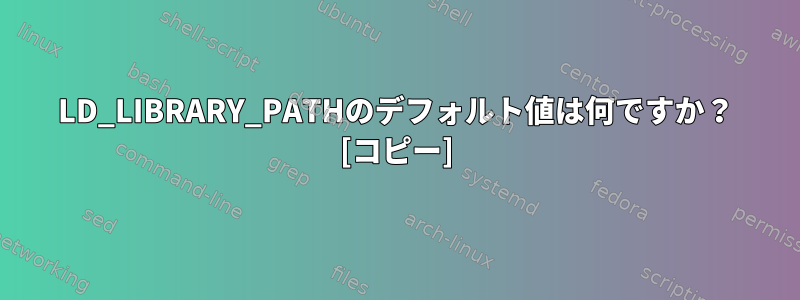 LD_LIBRARY_PATHのデフォルト値は何ですか？ [コピー]