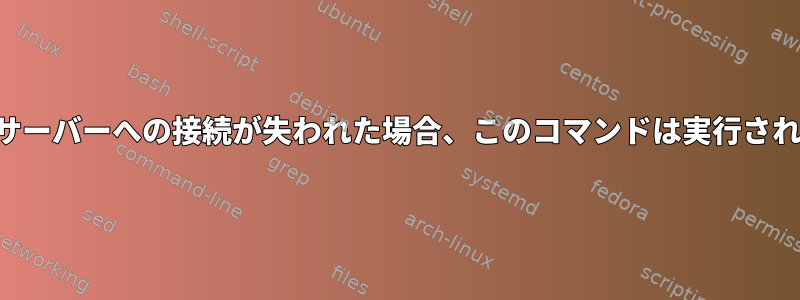 リモートサーバーへの接続が失われた場合、このコマンドは実行されますか？