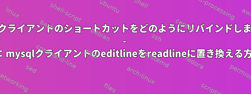 mysqlクライアントのショートカットをどのようにリバインドしますか？ - または：mysqlクライアントのeditlineをreadlineに置き換える方法は？