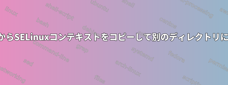 あるディレクトリからSELinuxコンテキストをコピーして別のディレクトリに適用する方法は？