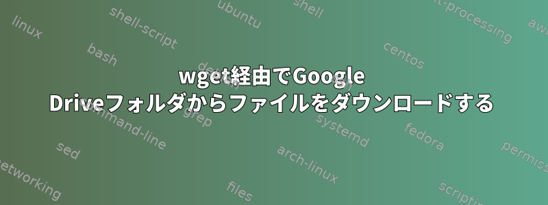 wget経由でGoogle Driveフォルダからファイルをダウンロードする