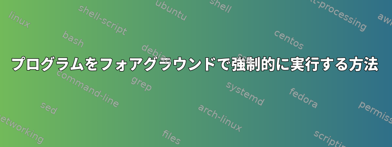 プログラムをフォアグラウンドで強制的に実行する方法