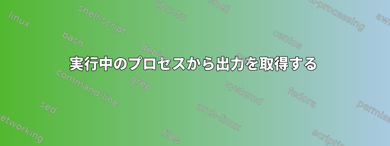 実行中のプロセスから出力を取得する