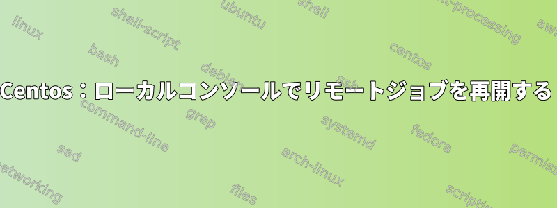 Centos：ローカルコンソールでリモートジョブを再開する