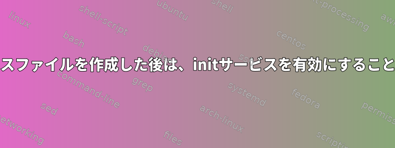 systemdサービスファイルを作成した後は、initサービスを有効にすることはできません。