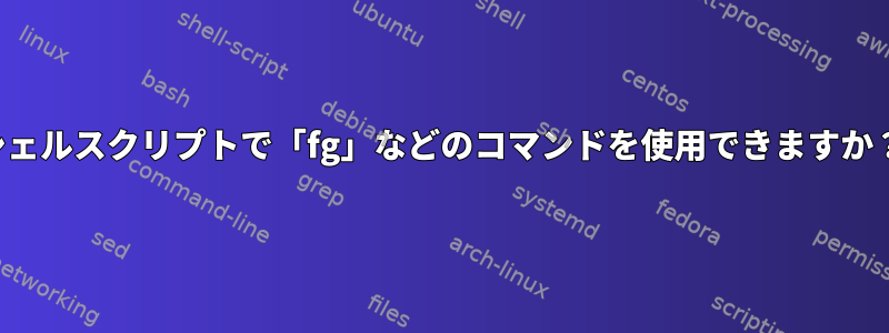 シェルスクリプトで「fg」などのコマンドを使用できますか？