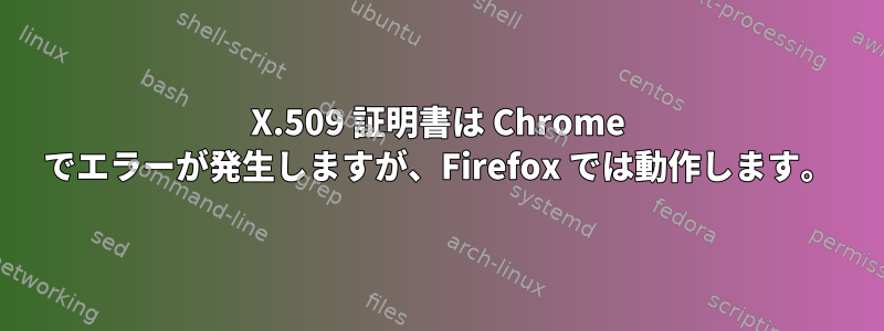 X.509 証明書は Chrome でエラーが発生しますが、Firefox では動作します。