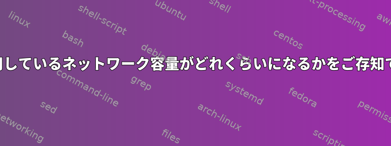 私が使用しているネットワーク容量がどれくらいになるかをご存知ですか？