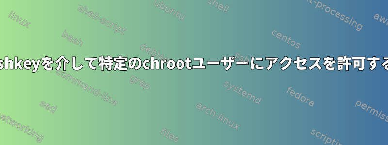 sshkeyを介して特定のchrootユーザーにアクセスを許可する