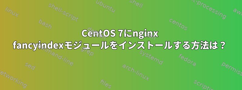 CentOS 7にnginx fancyindexモジュールをインストールする方法は？