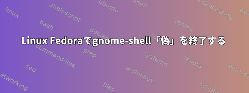 Linux Fedoraでgnome-shell「偽」を終了する