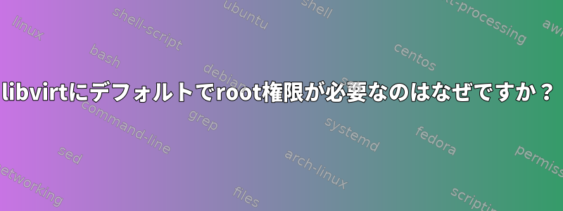 libvirtにデフォルトでroot権限が必要なのはなぜですか？