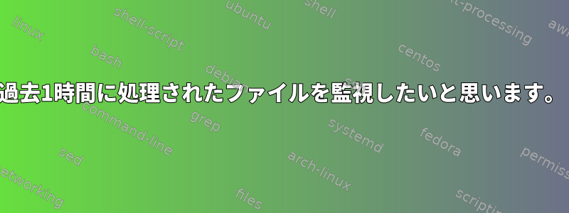 過去1時間に処理されたファイルを監視したいと思います。