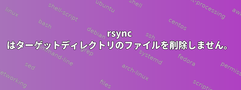 rsync はターゲットディレクトリのファイルを削除しません。