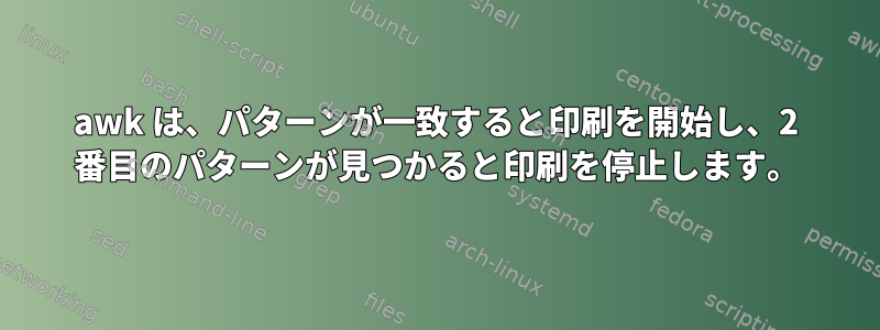 awk は、パターンが一致すると印刷を開始し、2 番目のパターンが見つかると印刷を停止します。