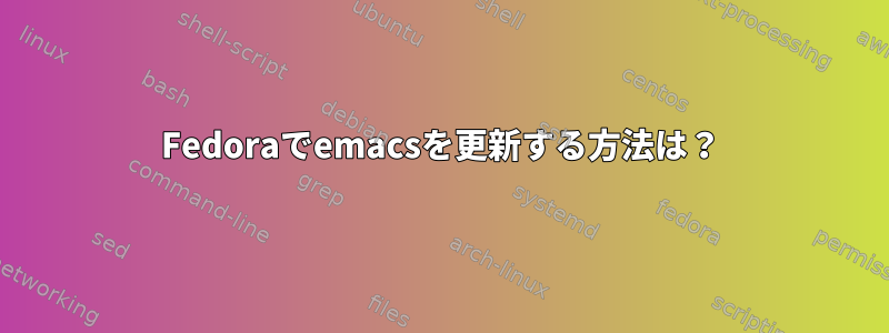 Fedoraでemacsを更新する方法は？