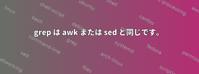 grep は awk または sed と同じです。