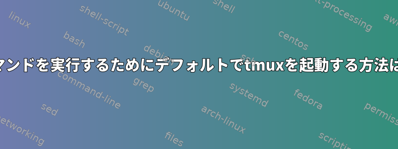 コマンドを実行するためにデフォルトでtmuxを起動する方法は？