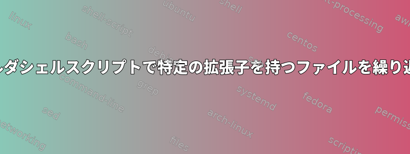 サブフォルダシェルスクリプトで特定の拡張子を持つファイルを繰り返します。